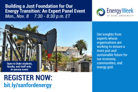 &amp;amp;amp;quot; Text: Building a Just Foundation for Our Energy Transition: An Expert Panel Event. Mon., Nov. 8. 7:30-*30 p.m. ET. Open to Duke students, faculty, and staff only. In-person event. Get insights from experts whose organizations are working on this issue in an effort to ensure a more just and sustainable future for our economy, communities, and energy grid. Image: Oil pump jacks in front of houses. Logo: Energy Week at Duke University&amp;amp;amp;quot;